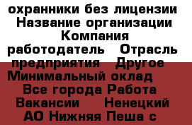 .охранники без лицензии › Название организации ­ Компания-работодатель › Отрасль предприятия ­ Другое › Минимальный оклад ­ 1 - Все города Работа » Вакансии   . Ненецкий АО,Нижняя Пеша с.